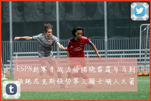 ESPN新赛季战力榜揭晓雷霆与马刺领跑尼克斯强势第三骑士湖人火箭表现不俗