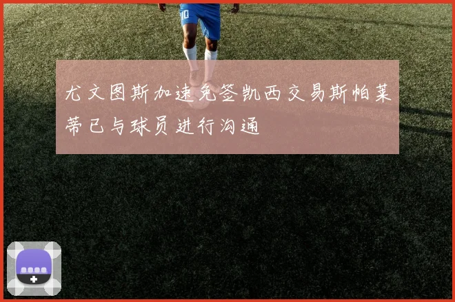 尤文图斯加速免签凯西交易斯帕莱蒂已与球员进行沟通