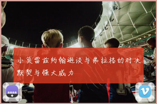 小莫雷兹约翰逊谈与弗拉格的对决默契与强大威力