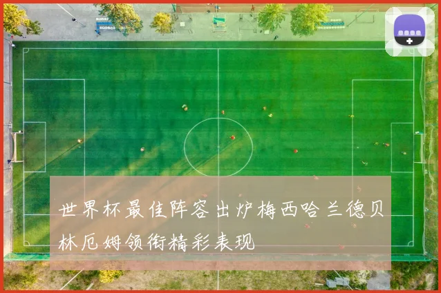 世界杯最佳阵容出炉梅西哈兰德贝林厄姆领衔精彩表现