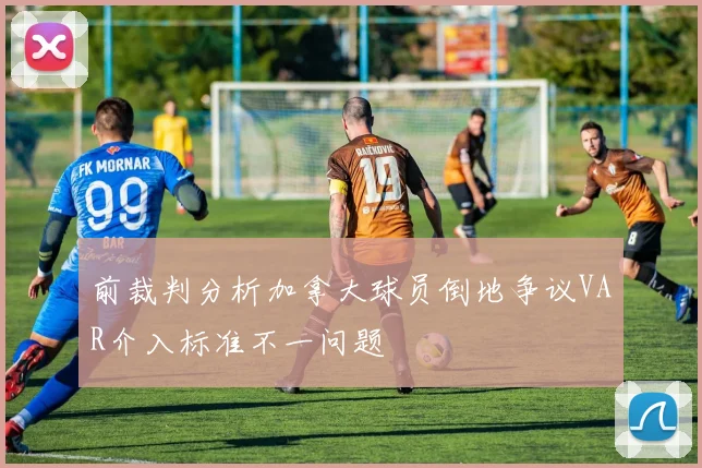 前裁判分析加拿大球员倒地争议VAR介入标准不一问题