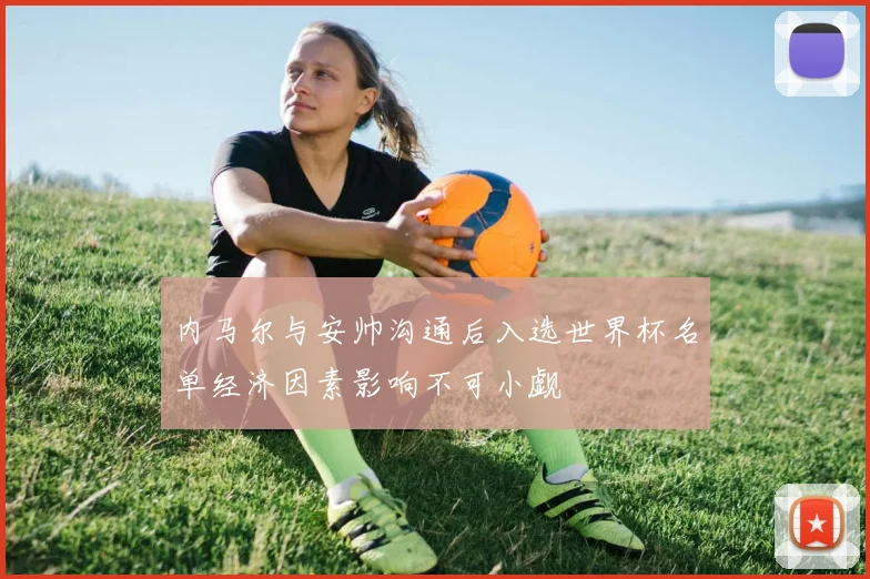 内马尔与安帅沟通后入选世界杯名单经济因素影响不可小觑