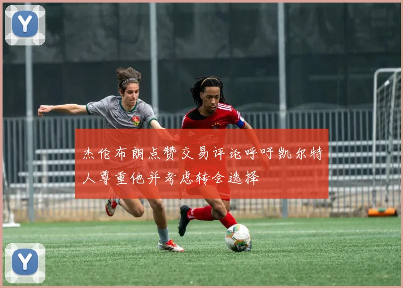 杰伦布朗点赞交易评论呼吁凯尔特人尊重他并考虑转会选择